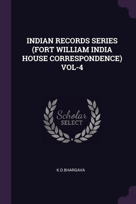 Indian Records Series (Fort William India House Correspondence) Vol-4 by Kdbhargava, Kdbhargava