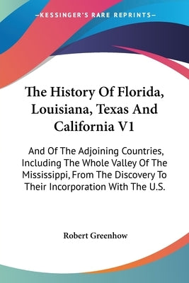 The History Of Florida, Louisiana, Texas And California V1: And Of The Adjoining Countries, Including The Whole Valley Of The Mississippi, From The Di by Greenhow, Robert