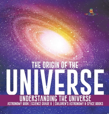 The Origin of the Universe Understanding the Universe Astronomy Book Science Grade 8 Children's Astronomy & Space Books by Baby Professor