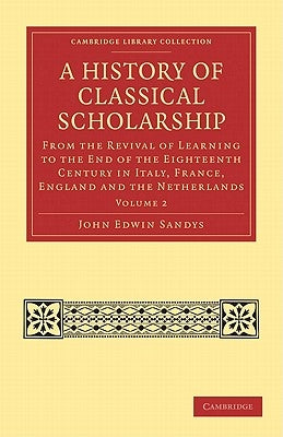 A History of Classical Scholarship: From the Revival of Learning to the End of the Eighteenth Century in Italy, France, England and the Netherlands by Sandys, John Edwin
