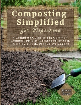Composting Simplified for Beginners: A Complete Guide to Fix Common Compost Pitfalls, Create Fertile Soil, & Enjoy a Lush, Productive Garden by Bayr, Kasey