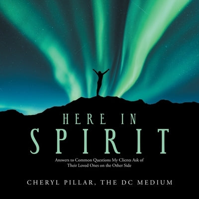Here in Spirit: Answers to Common Questions My Clients Ask of Their Loved Ones on the Other Side by Pillar the DC Medium, Cheryl