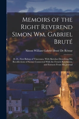 Memoirs of the Right Reverend Simon Wm. Gabriel Bruté: D. D., First Bishop of Vincennes, With Sketches Describing His Recollections of Scenes Connecte by de Rémur, Simon William Gabriel Bruté