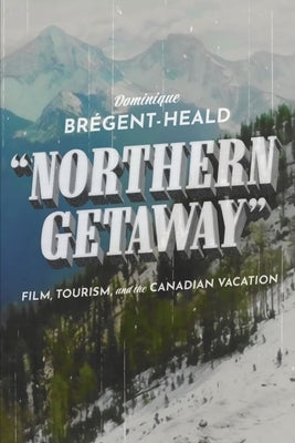 Northern Getaway: Film, Tourism, and the Canadian Vacation by Brégent-Heald, Dominique