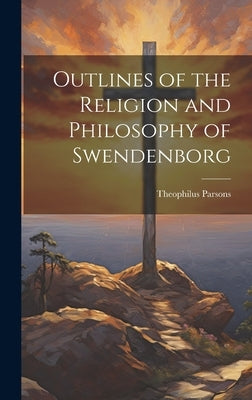 Outlines of the Religion and Philosophy of Swendenborg by Parsons, Theophilus