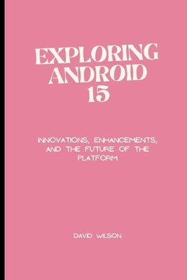 Exploring Android 15: Innovations, Enhancements, and the Future of the Platform by Wilson, David