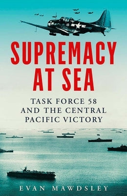 Supremacy at Sea: Task Force 58 and the Central Pacific Victory by Mawdsley, Evan