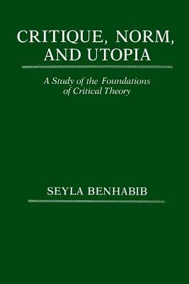 Critique, Norm, and Utopia: A Study of the Foundations of Critical Theory by Benhabib, Seyla