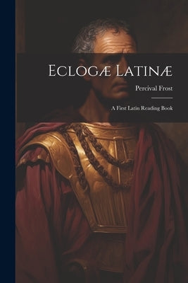 Eclogæ Latinæ: A First Latin Reading Book by Frost, Percival