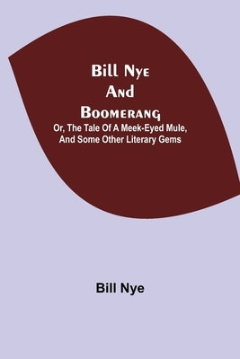 Bill Nye and Boomerang; Or, The Tale of a Meek-Eyed Mule, and Some Other Literary Gems by Nye, Bill