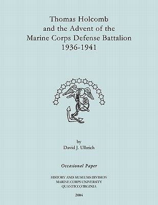 Thomas Holcomb and the Advent of the Marine Corps Defense Battallion 1936-1991 by Ulbrich, David J.