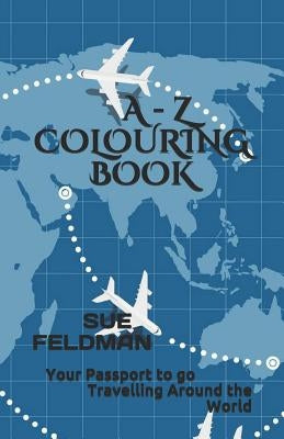 A - Z Colouring Book: Your Passport to go Travelling Around the World by Feldman, Sue
