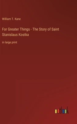 For Greater Things - The Story of Saint Stanislaus Kostka: in large print by Kane, William T.