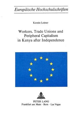 Workers, Trade Unions and Periphical Capitalism in Kenya After Independence by Leitner, Kerstin