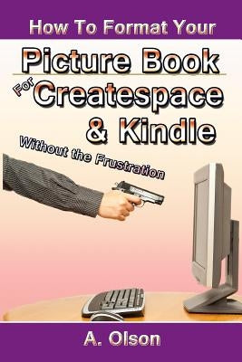 How to Format Your Picture Book for Createspace & Kindle Without the Frustration by Olson, A.