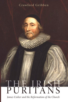 The Irish Puritans: James Ussher and the Reformation of the Church by Gribben, Crawford