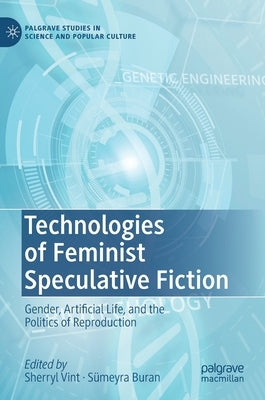 Technologies of Feminist Speculative Fiction: Gender, Artificial Life, and the Politics of Reproduction by Vint, Sherryl
