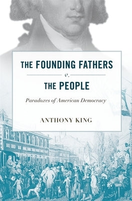 Founding Fathers V. the People: Paradoxes of American Democracy by King, Anthony