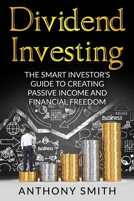 Dividend Investing: The smart investors guide to creating passive income and financial freedom. by Smith, Anthony