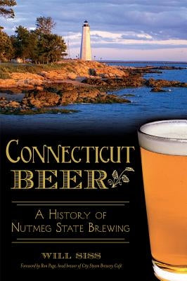 Connecticut Beer: A History of Nutmeg State Brewing by Siss, Will