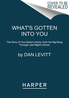 What's Gotten Into You: The Story of Your Body's Atoms, from the Big Bang Through Last Night's Dinner by Levitt, Dan