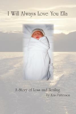 I Will Always Love You Ella: A Story of Loss and Healing by Patterson, Kris M.