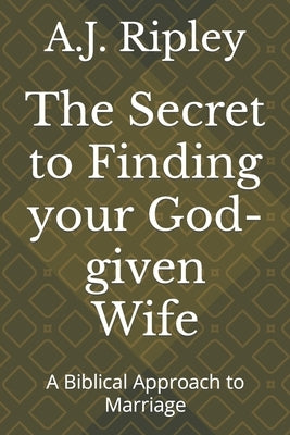 The Secret to Finding your God-given Wife: A Biblical Approach to Marriage by Ripley, A. J.