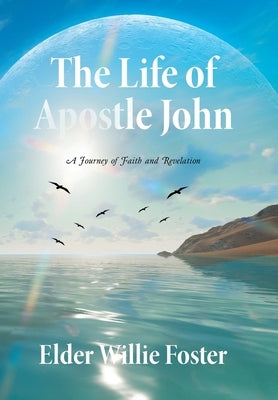 The Life of Apostle John: A Journey of Faith and Revelation by Foster, Elder Willie