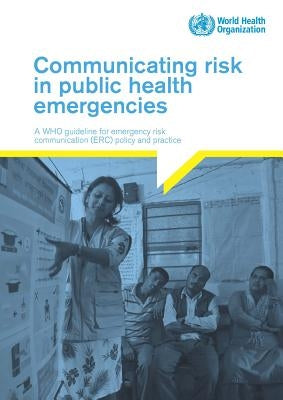 Communicating Risk in Public Health Emergencies: A Who Guideline for Emergency Risk Communication (Erc) Policy and Practice by World Health Organization