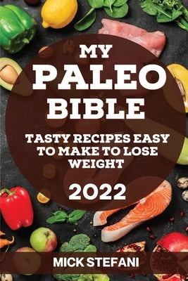 My Paleo Bible 2022: Tasty Recipes Easy to Make to Lose Weight by Stefani, Mick