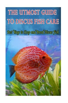 The Utmost Guide to Discus Fish Care: Best Ways to Keep and Breed Discus Fish by Mwijage, Joatham
