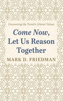Come Now, Let Us Reason Together: Uncovering the Torah's Liberal Values by Friedman, Mark D.