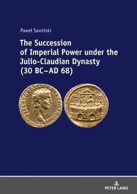 The Succession of Imperial Power under the Julio-Claudian Dynasty (30 BC - AD 68) by Sawinski, Pawel