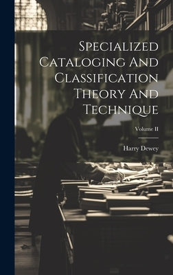 Specialized Cataloging And Classification Theory And Technique; Volume II by Dewey, Harry