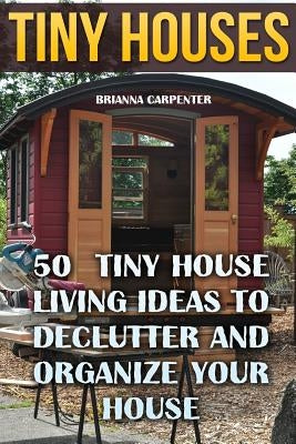 Tiny Houses: 50 Tiny House Living Ideas To Declutter And Organize Your House by Carpenter, Brianna