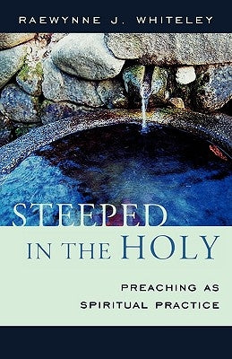 Steeped in the Holy: Preaching as Spiritual Practice by Whiteley, Raewynne J.