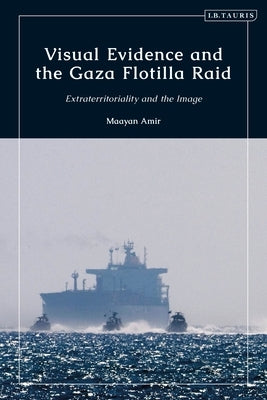 Visual Evidence and the Gaza Flotilla Raid: Extraterritoriality and the Image by Amir, Maayan