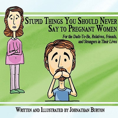 Stupid Things You Should Never Say to Pregnant Women: For the Dads-To-Be, Relatives, Friends, and Strangers in Their Lives by Burton, Johnathan