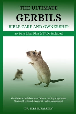 The Ultimate Gerbils' Bible Care and Ownership: The Ultimate Gerbil Owner's Guide - Feeding, Cage Setup, Taming, Breeding, Behavior & Health Managemen by Barkley, Teresa