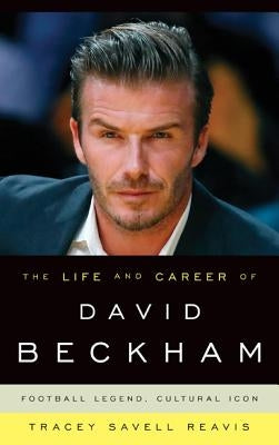The Life and Career of David Beckham: Football Legend, Cultural Icon by Reavis, Tracey Savell