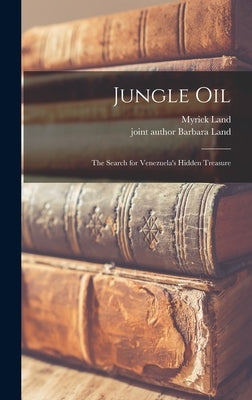 Jungle Oil; the Search for Venezuela's Hidden Treasure by Land, Myrick 1922-