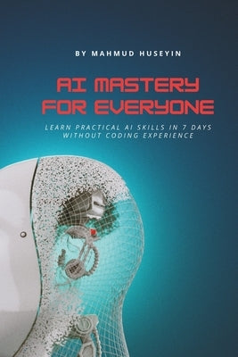 AI Mastery for Everyone: AI for Beginners: Learn Practical AI Skills in 7 Days Without Coding Experience by Hüseyin, Mahmud