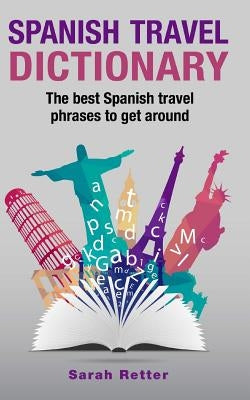 Spanish Travel Dictionary: The Best Spanish Travel Phrases To Get Around by Retter, Sarah