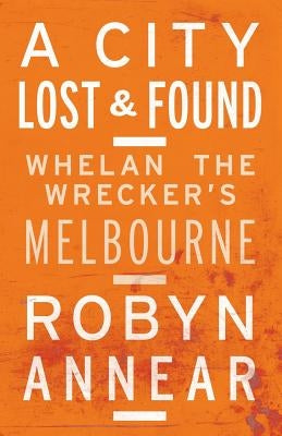 A City Lost and Found: Whelan the Wrecker's Melbourne by Annear, Robyn