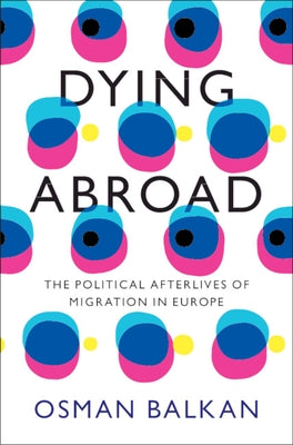 Dying Abroad: The Political Afterlives of Migration in Europe by Balkan, Osman