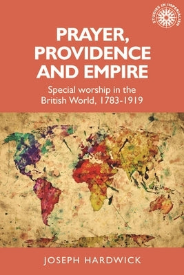 Prayer, Providence and Empire: Special Worship in the British World, 1783-1919 by Hardwick, Joseph