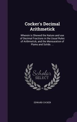 Cocker's Decimal Arithmetick: Wherein is Shewed the Nature and use of Decimal Fractions in the Usual Rules of Arithmetick, and the Mensuration of Pl by Cocker, Edward