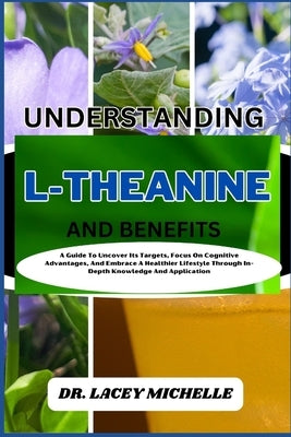 Understanding L-Theanine and Benefits: A Guide To Uncover Its Targets, Focus On Cognitive Advantages, And Embrace A Healthier Lifestyle Through In-Dep by Michelle, Lacey