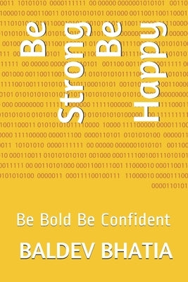 Be Strong Be Happy: Be Bold Be Confident by Bhatia, Baldev