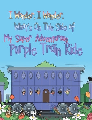 I Wonder, I Wonder, What's On This Side of My "Super" Adventurous Purple Train Ride by Christopher, Valerie
